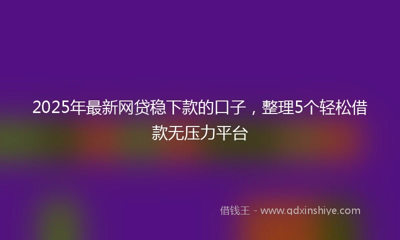 2025年最新网贷稳下款的口子，整理5个轻松借款无压力平台
