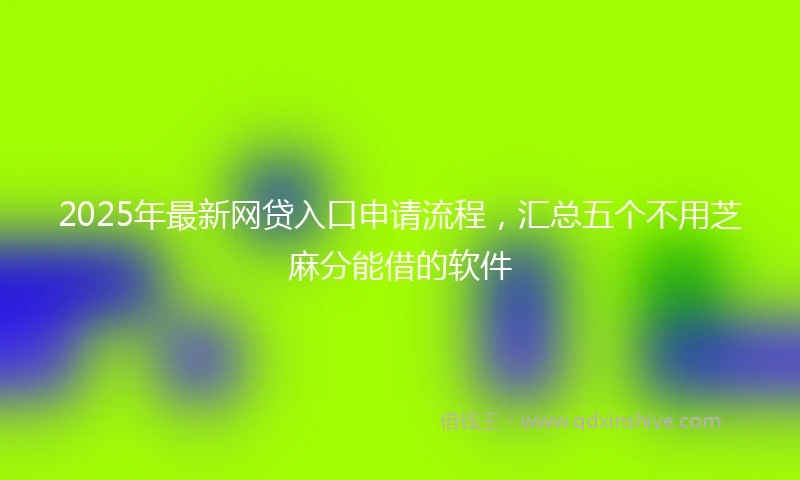 2025年最新网贷入口申请流程，汇总五个不用芝麻分能借的软件