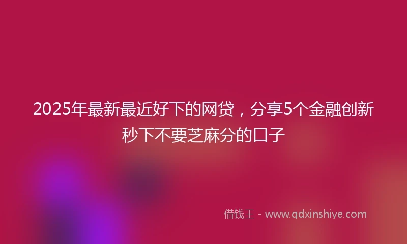 2025年最新最近好下的网贷，分享5个金融创新秒下不要芝麻分的口子