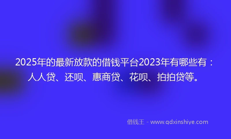 2025年的最新放款的借钱平台2023年有哪些有：人人贷、还呗、惠商贷、花呗、拍拍贷等。