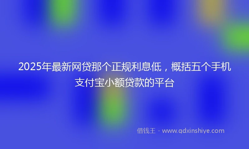 2025年最新网贷那个正规利息低，概括五个手机支付宝小额贷款的平台