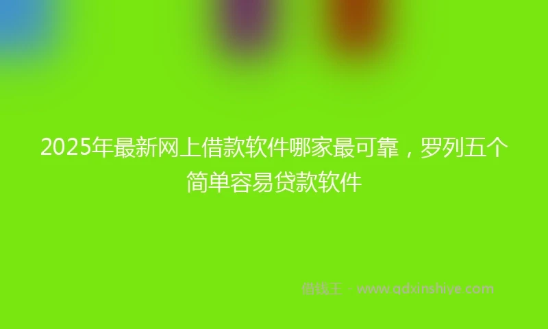 2025年最新网上借款软件哪家最可靠，罗列五个简单容易贷款软件
