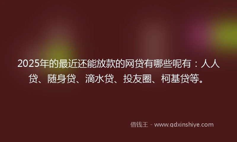 2025年的最近还能放款的网贷有哪些呢有：人人贷、随身贷、滴水贷、投友圈、柯基贷等。