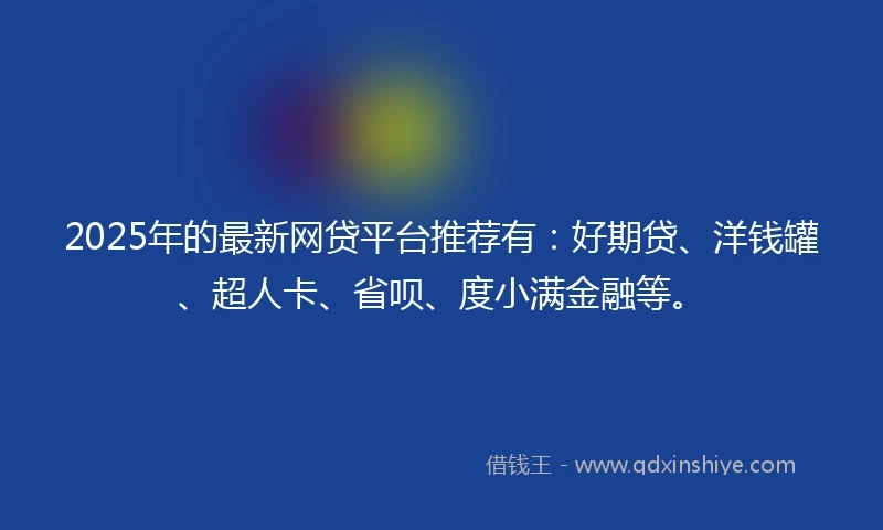 2025年的最新网贷平台推荐有：好期贷、洋钱罐、超人卡、省呗、度小满金融等。