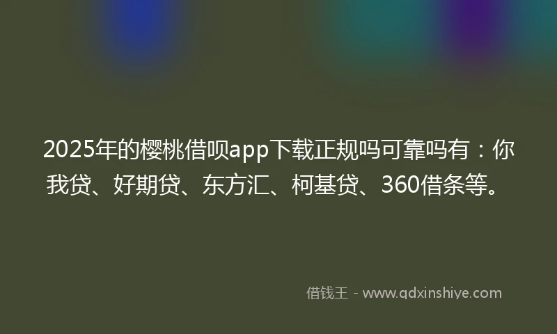 2025年的樱桃借呗app下载正规吗可靠吗有：你我贷、好期贷、东方汇、柯基贷、360借条等。