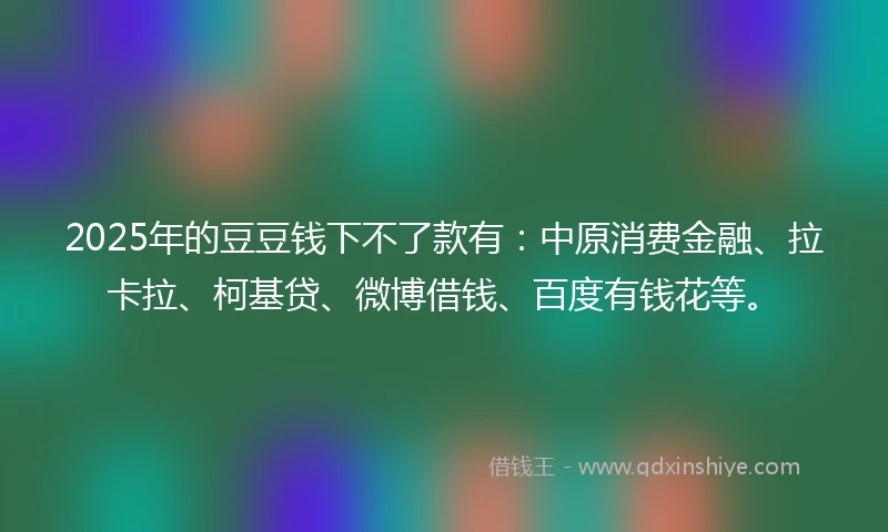 2025年的豆豆钱下不了款有：中原消费金融、拉卡拉、柯基贷、微博借钱、百度有钱花等。