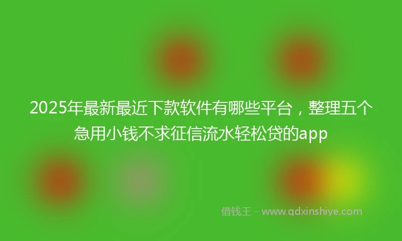 2025年最新最近下款软件有哪些平台，整理五个急用小钱不求征信流水轻松贷的app
