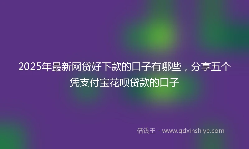2025年最新网贷好下款的口子有哪些，分享五个凭支付宝花呗贷款的口子