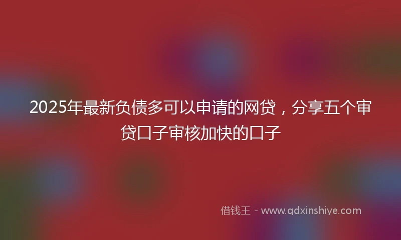 2025年最新负债多可以申请的网贷，分享五个审贷口子审核加快的口子