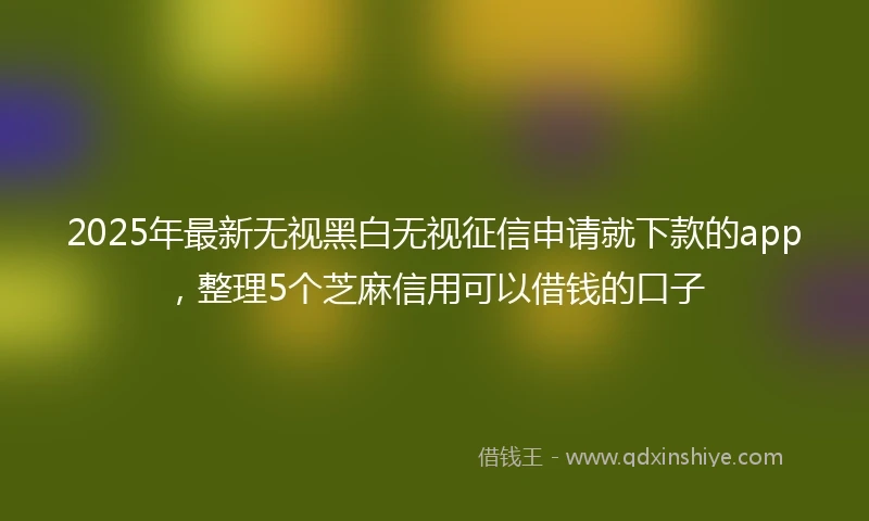 2025年最新无视黑白无视征信申请就下款的app，整理5个芝麻信用可以借钱的口子