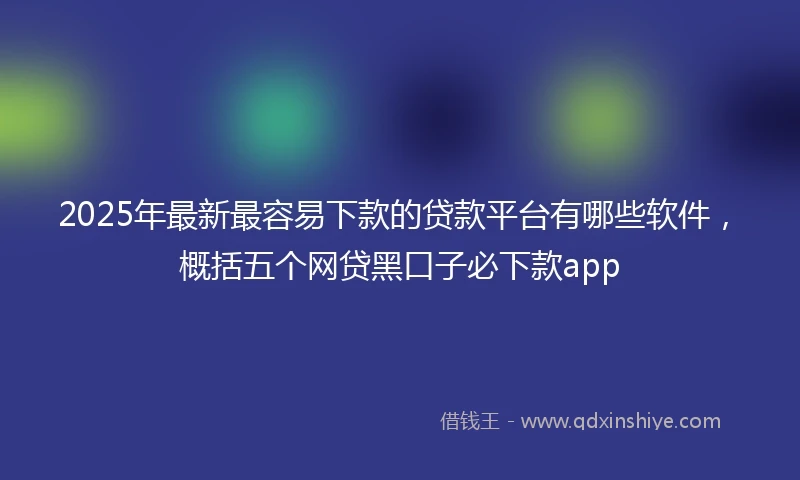 2025年最新最容易下款的贷款平台有哪些软件，概括五个网贷黑口子必下款app