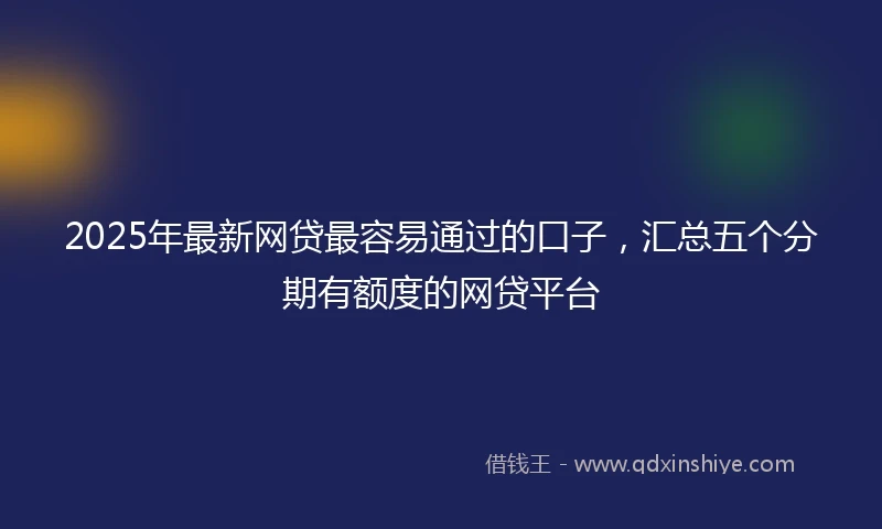 2025年最新网贷最容易通过的口子，汇总五个分期有额度的网贷平台