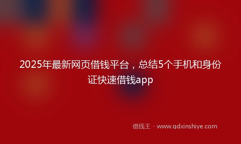 2025年最新网页借钱平台，总结5个手机和身份证快速借钱app