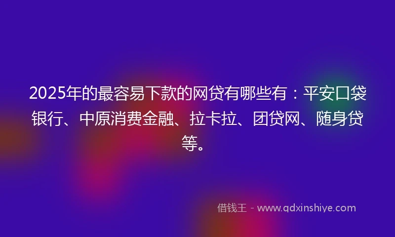 2025年的最容易下款的网贷有哪些有：平安口袋银行、中原消费金融、拉卡拉、团贷网、随身贷等。