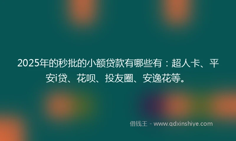 2025年的秒批的小额贷款有哪些有：超人卡、平安i贷、花呗、投友圈、安逸花等。