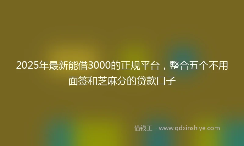 2025年最新能借3000的正规平台，整合五个不用面签和芝麻分的贷款口子