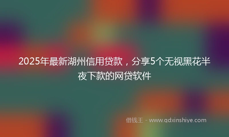 2025年最新湖州信用贷款，分享5个无视黑花半夜下款的网贷软件