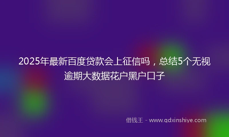 2025年最新百度贷款会上征信吗，总结5个无视逾期大数据花户黑户口子