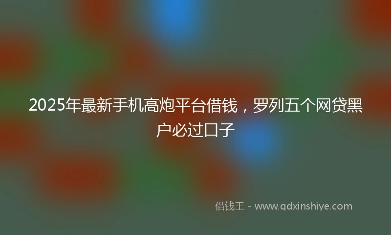 2025年最新手机高炮平台借钱，罗列五个网贷黑户必过口子