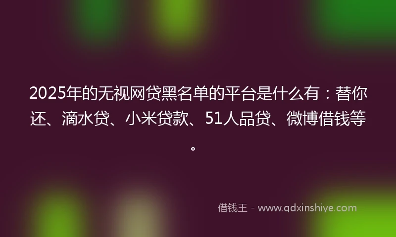 2025年的无视网贷黑名单的平台是什么有：替你还、滴水贷、小米贷款、51人品贷、微博借钱等。