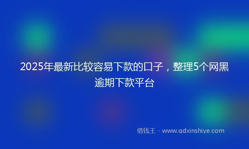 2025年最新比较容易下款的口子，整理5个网黑逾期下款平台