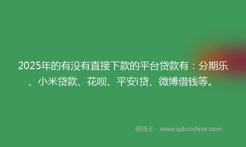 2025年的有没有直接下款的平台贷款有：分期乐、小米贷款、花呗、平安i贷、微博借钱等。