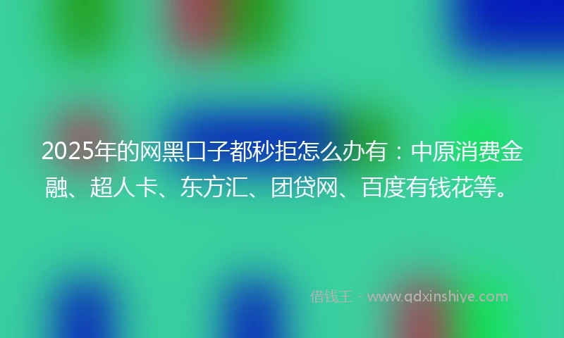 2025年的网黑口子都秒拒怎么办有：中原消费金融、超人卡、东方汇、团贷网、百度有钱花等。