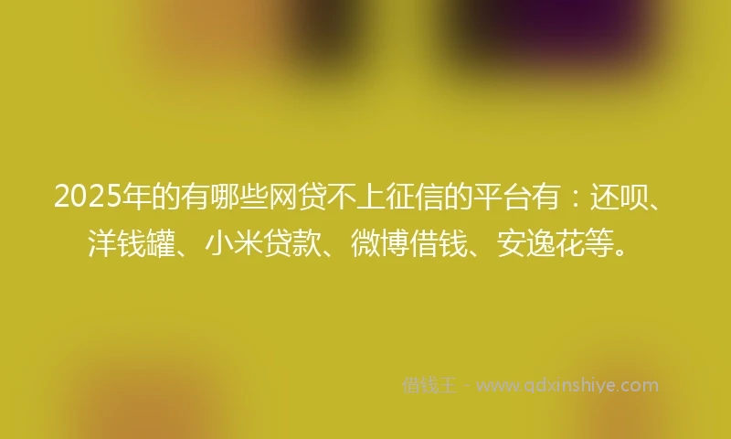 2025年的有哪些网贷不上征信的平台有：还呗、洋钱罐、小米贷款、微博借钱、安逸花等。