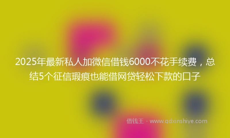 2025年最新私人加微信借钱6000不花手续费，总结5个征信瑕疵也能借网贷轻松下款的口子