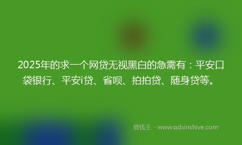 2025年的求一个网贷无视黑白的急需有：平安口袋银行、平安i贷、省呗、拍拍贷、随身贷等。