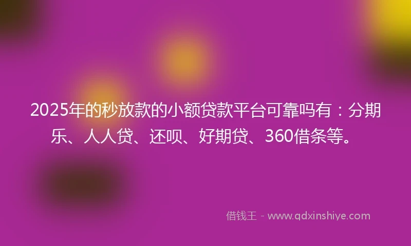 2025年的秒放款的小额贷款平台可靠吗有：分期乐、人人贷、还呗、好期贷、360借条等。