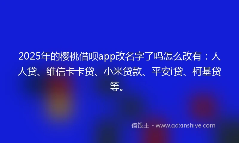 2025年的樱桃借呗app改名字了吗怎么改有：人人贷、维信卡卡贷、小米贷款、平安i贷、柯基贷等。