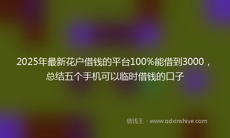 2025年最新花户借钱的平台100%能借到3000，总结五个手机可以临时借钱的口子