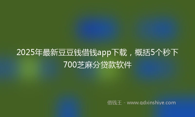 2025年最新豆豆钱借钱app下载，概括5个秒下700芝麻分贷款软件