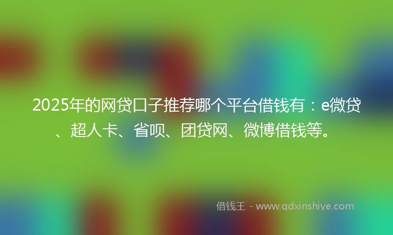 2025年的网贷口子推荐哪个平台借钱有：e微贷、超人卡、省呗、团贷网、微博借钱等。