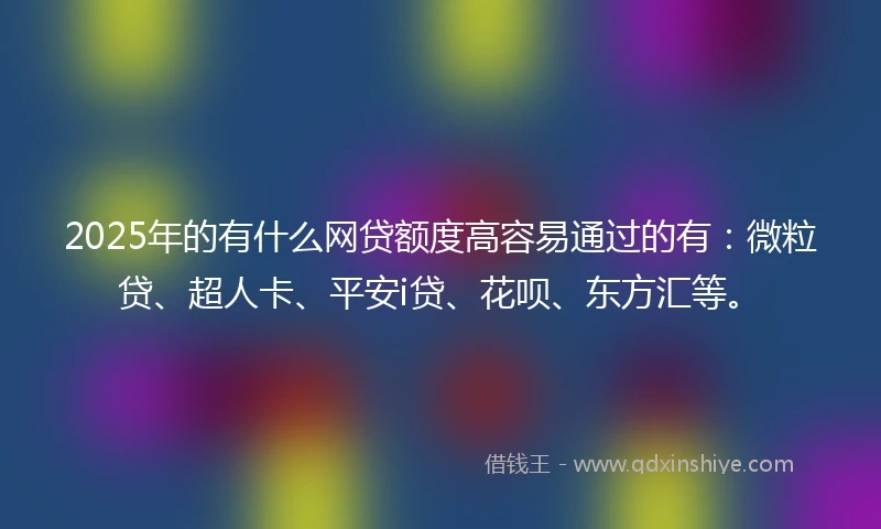 2025年的有什么网贷额度高容易通过的有：微粒贷、超人卡、平安i贷、花呗、东方汇等。