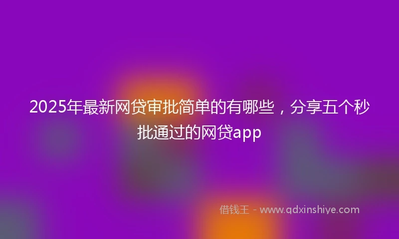 2025年最新网贷审批简单的有哪些，分享五个秒批通过的网贷app