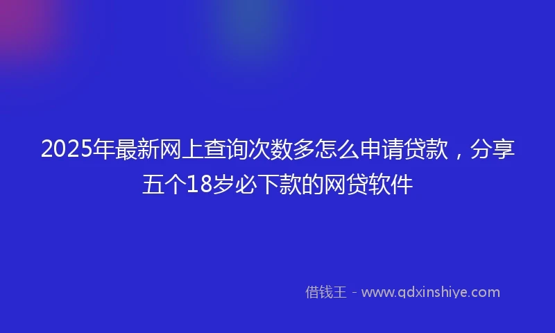 2025年最新网上查询次数多怎么申请贷款，分享五个18岁必下款的网贷软件