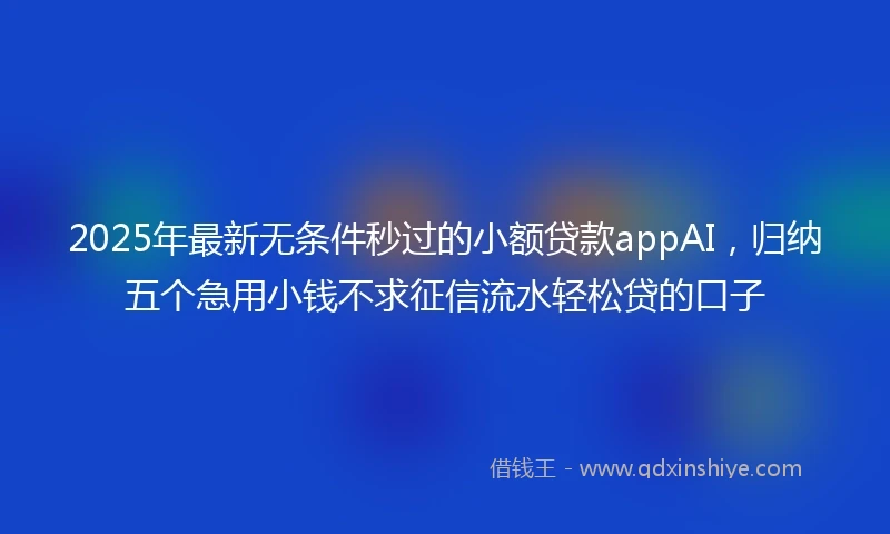 2025年最新无条件秒过的小额贷款appAI，归纳五个急用小钱不求征信流水轻松贷的口子
