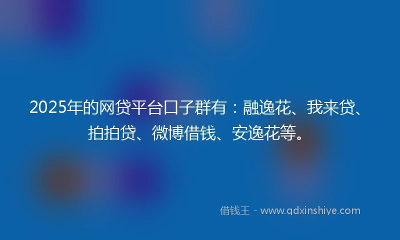 2025年的网贷平台口子群有：融逸花、我来贷、拍拍贷、微博借钱、安逸花等。