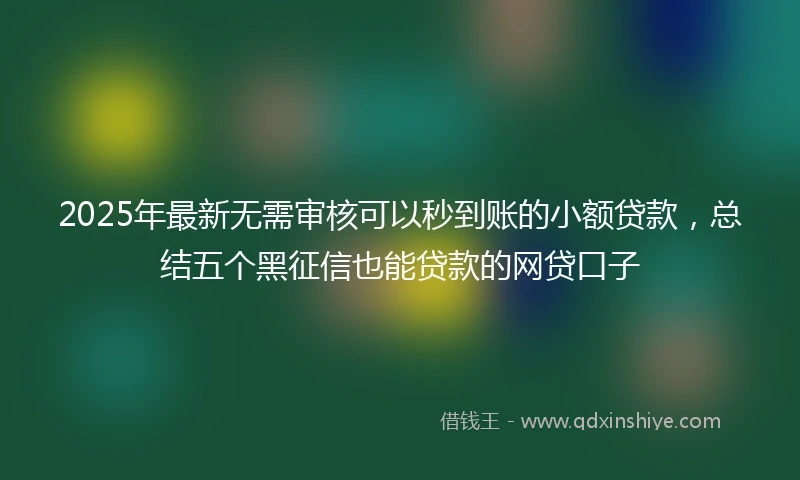 2025年最新无需审核可以秒到账的小额贷款，总结五个黑征信也能贷款的网贷口子