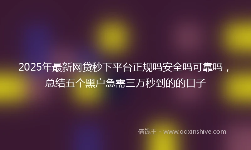 2025年最新网贷秒下平台正规吗安全吗可靠吗，总结五个黑户急需三万秒到的的口子