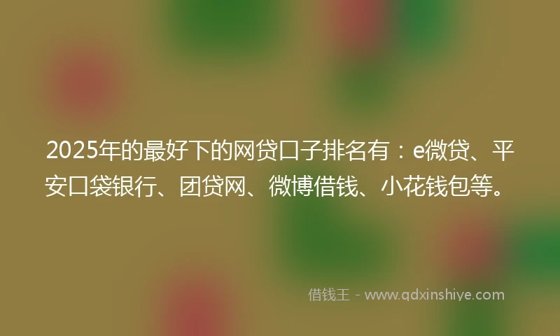 2025年的最好下的网贷口子排名有：e微贷、平安口袋银行、团贷网、微博借钱、小花钱包等。