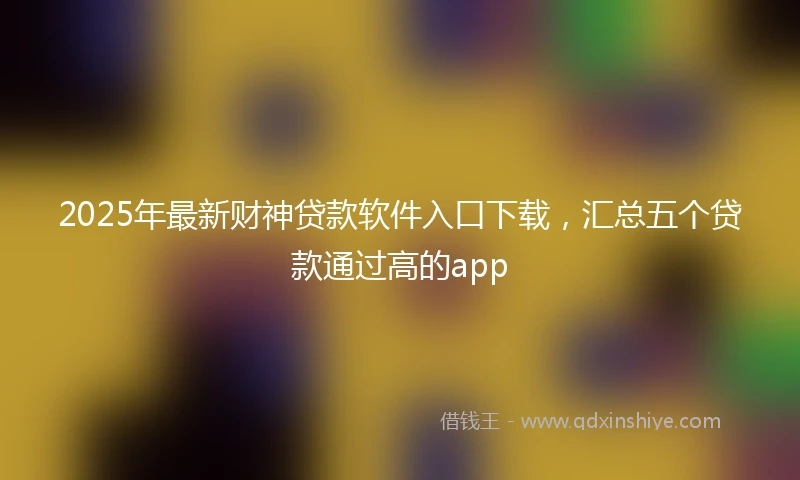 2025年最新财神贷款软件入口下载，汇总五个贷款通过高的app