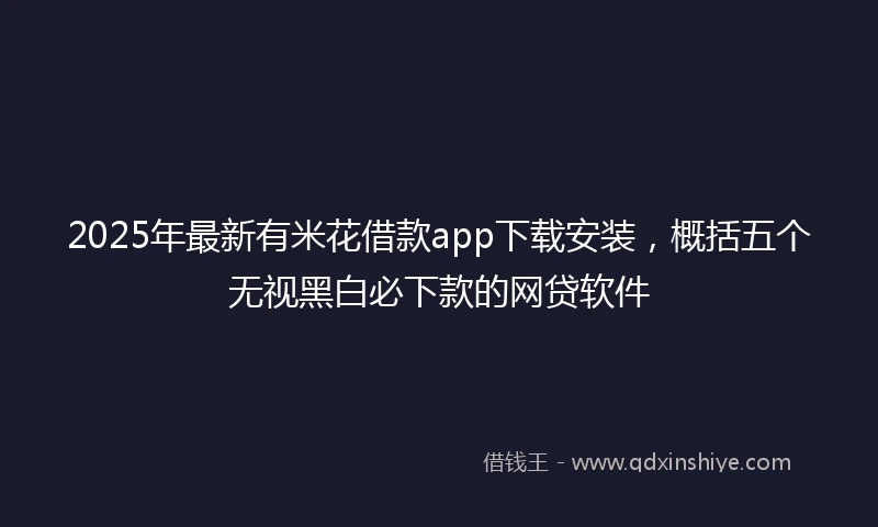 2025年最新有米花借款app下载安装，概括五个无视黑白必下款的网贷软件