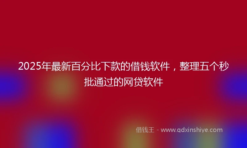 2025年最新百分比下款的借钱软件，整理五个秒批通过的网贷软件