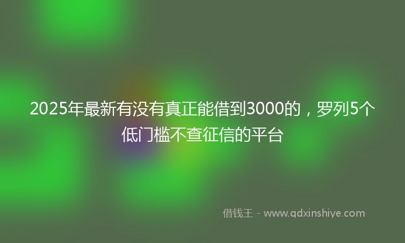 2025年最新有没有真正能借到3000的，罗列5个低门槛不查征信的平台