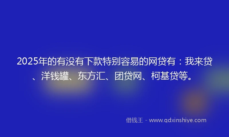 2025年的有没有下款特别容易的网贷有：我来贷、洋钱罐、东方汇、团贷网、柯基贷等。