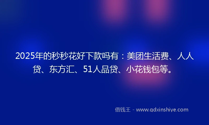 2025年的秒秒花好下款吗有：美团生活费、人人贷、东方汇、51人品贷、小花钱包等。