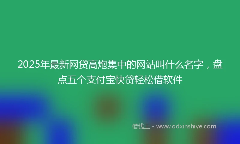2025年最新网贷高炮集中的网站叫什么名字，盘点五个支付宝快贷轻松借软件